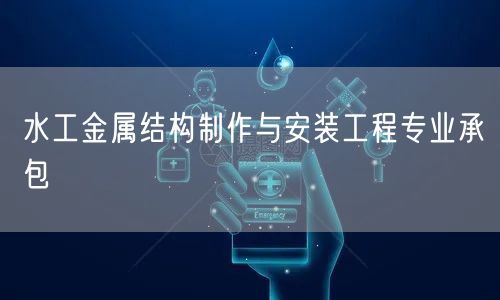 水工金属结构制作与安装工程专业承包
