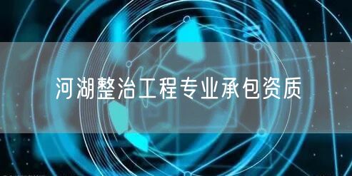 河湖整治工程专业承包资质