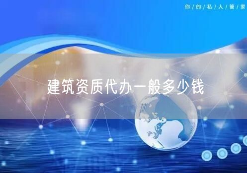 建筑资质代办一般多少钱
