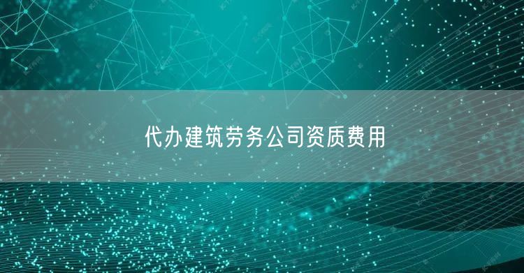 代办建筑劳务公司资质费用