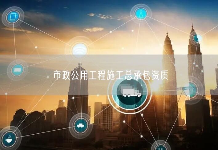 市政公用工程施工总承包资质