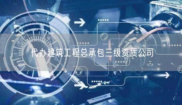 代办建筑工程总承包三级资质公司