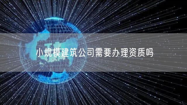 小规模建筑公司需要办理资质吗