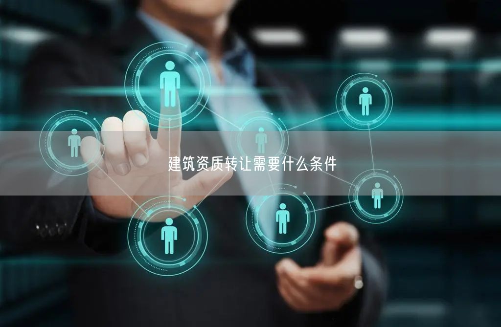 建筑资质转让需要什么条件
